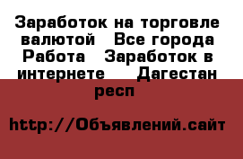 Заработок на торговле валютой - Все города Работа » Заработок в интернете   . Дагестан респ.